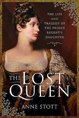 The Lost Queen: The Life & Tragedy of the Prince Regent's Daughter by Anne M. Stott