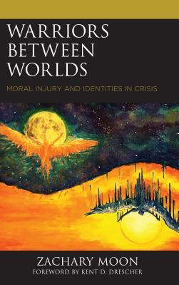 Warriors Between Worlds: Moral Injury and Identities in Crisis by Zachary Moon