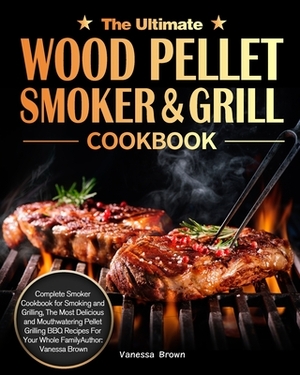 The Ultimate Wood Pellet Grill and Smoker Cookbook: Complete Smoker Cookbook for Smoking and Grilling, The Most Delicious and Mouthwatering Pellet Gri by Vanessa Brown