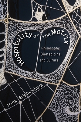 Hospitality of the Matrix: Philosophy, Biomedicine, and Culture by Irina Aristarkhova