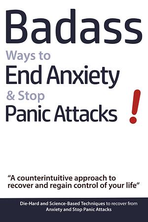 Badass Ways to End Anxiety & Stop Panic Attacks!: A counterintuitive approach to recover and regain control of your life by Geert Verschaeve