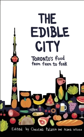 The Edible City: Toronto's Food from Farm to Fork by Alana Wilcox, Christina Palassio