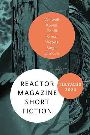 Reactor Magazine Short Fiction July/August 2024 by Martin Cahill, John Wiswell, Nancy Kress, Mary Robinette Kowal, Kell Woods, Genoveva Dimova, Amal Singh