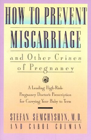 How to Prevent Miscarriage and Other Crises of Pregnancy: A Leading High-Risk Doctor's Prescription for Carrying Your Baby to Term by Carol Colman, Stefan Semchyshyn