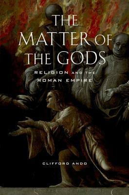 The Matter of the Gods: Religion and the Roman Empire by Clifford Ando