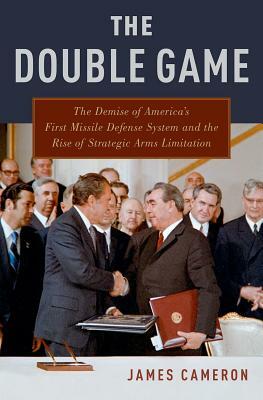 The Double Game: The Demise of America's First Missile Defense System and the Rise of Strategic Arms Limitation by James Cameron