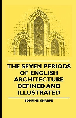 The Seven Periods Of English Architecture Defined and Illustrated by Edmund Sharpe