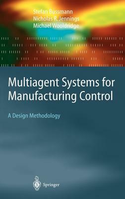 Multiagent Systems for Manufacturing Control: A Design Methodology by Nicolas R. Jennings, Michael Wooldridge, Stefan Bussmann