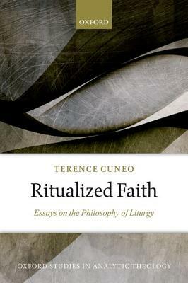 Ritualized Faith: Essays on the Philosophy of Liturgy by Terence Cuneo