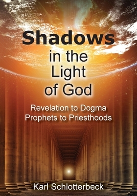 Shadows in the Light of God: Revelation to Dogma, Prophets to Priesthoods by Karl Schlotterbeck