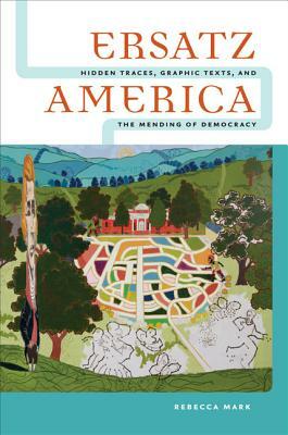 Ersatz America: Hidden Traces, Graphic Texts, and the Mending of Democracy by Rebecca Mark