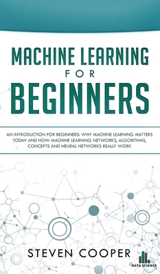 Machine Learning For Beginners: An Introduction for Beginners, Why Machine Learning Matters Today and How Machine Learning Networks, Algorithms, Conce by Steven Cooper