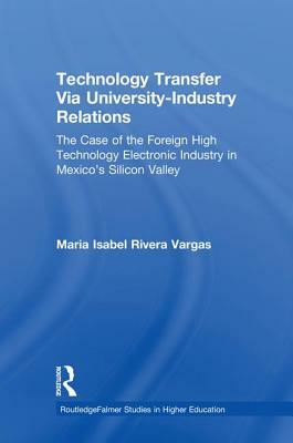 Technology Transfer Via University-Industry Relations: The Case of the Foreign High Technology Electronic Industry in Mexico's Silicon Valley by Maria Isabel Rivera Vargas