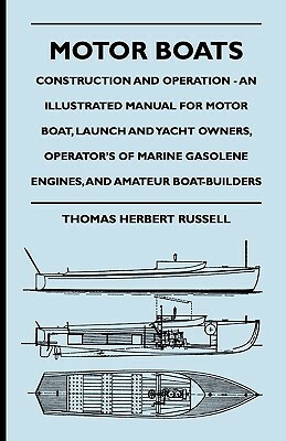 Motor Boats - Construction and Operation - An Illustrated Manual for Motor Boat, Launch and Yacht Owners, Operator's of Marine Gasolene Engines, and A by Thomas Herbert Russell