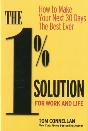 The 1% Solution for Work and Life: How to Make Your Next 30 Days the Best Ever by Tom Connellan