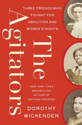 The Agitators: Three Friends Who Fought for Abolition and Women's Rights by Dorothy Wickenden