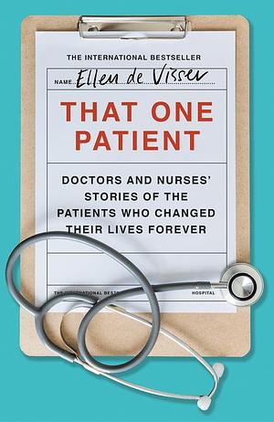 That One Patient: Doctors and Nurses' Stories of the Patients Who Changed Their Lives Forever by Ellen de Visser