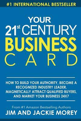 Your 21st Century Business Card: How To Build Your Authority, Become A Recognized Industry Leader, Magnetically Attract Qualified Buyers, And Market Y by Jackie Morey, Jim Morey