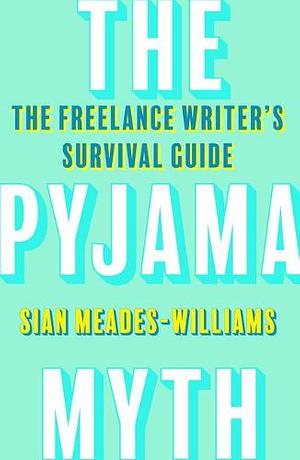 The Pyjama Myth: The Freelance Writer's Survival Guide by Sian Meades-Williams