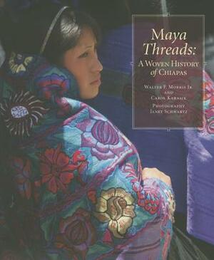 Maya Threads: A Woven History of Chiapas by Carol Karasik, Walter F. Morris Jr