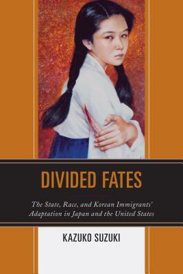 Divided Fates: The State, Race, and Korean Immigrants' Adaptation in Japan and the United States by Kazuko Suzuki