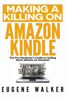 Making a Killing on Amazon Kindle: The Pro Marketer's Guide to Selling More eBooks on Amazon! by Eugene Walker