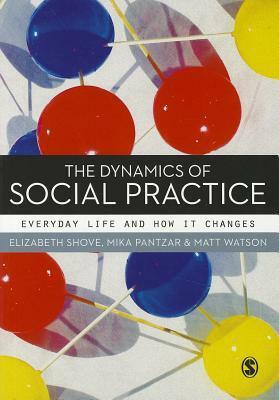 The Dynamics of Social Practice: Everyday Life and How It Changes by Elizabeth Shove, Mika Pantzar, Matt Watson