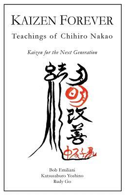 Kaizen Forever: Teachings of Chihiro Nakao by Bob Emiliani, Rudy Go, Katsusaburo Yoshino