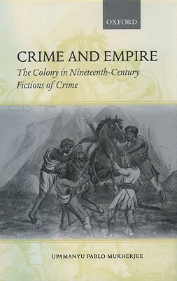 Crime and Empire: The Colony in Nineteenth-Century Fictions of Crime by Upamanyu Pablo Mukherjee