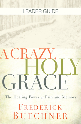 A Crazy, Holy Grace Leader Guide: The Healing Power of Pain and Memory by Frederick Buechner