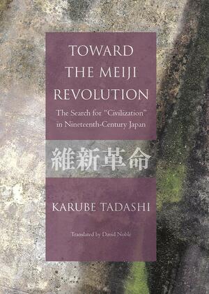 Toward the Meiji Revolution: The Search for “Civilization” in Nineteenth-Century Japan by Karube Tadashi