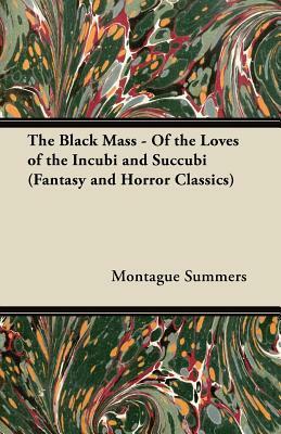 The Black Mass - Of the Loves of the Incubi and Succubi (Fantasy and Horror Classics) by Montague Summers