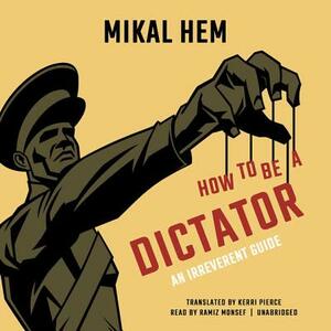 How to Be a Dictator: An Irreverent Guide by Mikal Hem