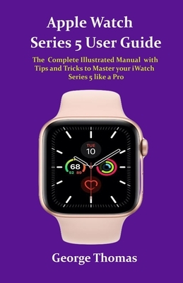 Apple Watch Series 5 User Guide: The Complete Illustrated Manual with Tips and Tricks to Master your iWatch Series 5 like a Pro by George Thomas