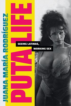 Puta Life: Seeing Latinas, Working Sex by Juana María Rodríguez
