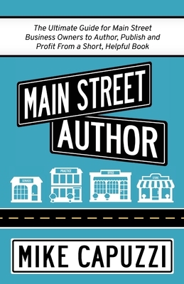 Main Street Author: The Ultimate Guide for Main Street Business Owners to Author, Publish and Profit From a Short, Helpful Book by Mike Capuzzi