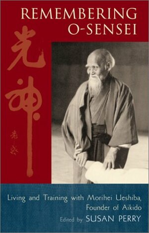 Remembering O-Sensei: Living and Training with Morihei Ueshiba, Founder of Aikido by Susan Perry