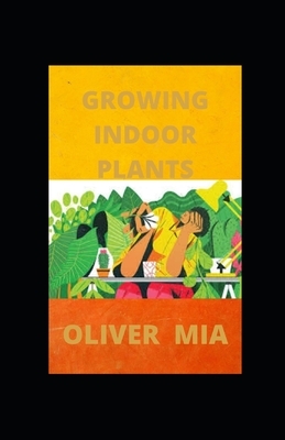 Growing Indoor Plants: A Beginner's Guide to Indoor Plants and Plant Décor by Oliver Mia