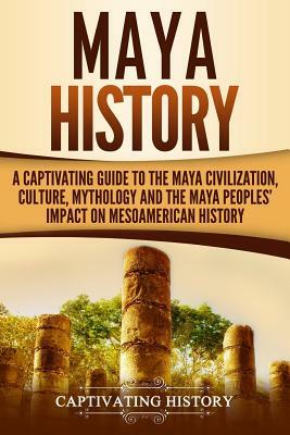 Maya History: A Captivating Guide to the Maya Civilization, Culture, Mythology, and the Maya Peoples by Captivating History