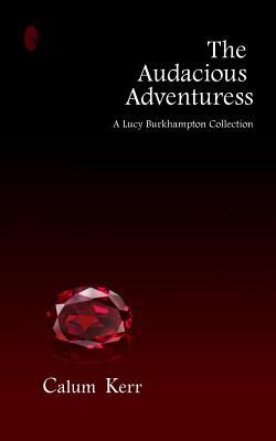 The Audacious Adventuress: A Lucy Burkhampton Collection by Calum Kerr