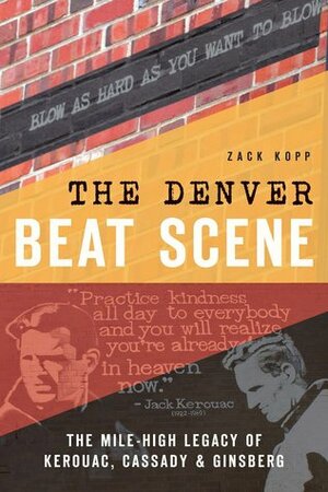 The Denver Beat Scene: The Mile-High Legacy of Kerouac, Cassady and Ginsberg by Zack Kopp