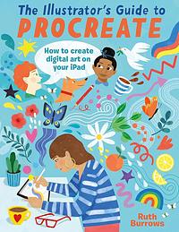 The Illustrator's Guide to Procreate: How to Make Digital Art on Your IPad by Ruth Burrows