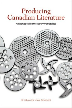 Producing Canadian Literature: Authors Speak on the Literary Marketplace by Kit Dobson, Smaro Kamboureli
