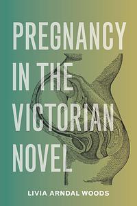 Pregnancy in the Victorian Novel by Livia Arndal Woods