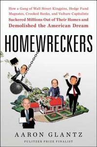 Homewreckers: How a Gang of Wall Street Kingpins, Hedge Fund Magnates, Crooked Banks, and Vulture Capitalists Suckered Millions Out by Aaron Glantz