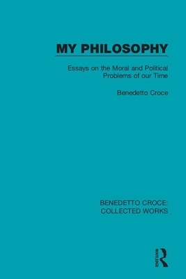 My Philosophy: Essays on the Moral and Political Problems of Our Time by Benedetto Croce