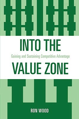 Into the Value Zone: Gaining and Sustaining Competitive Advantage by Ron Wood