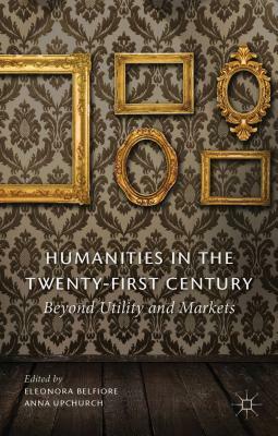 Humanities in the Twenty-First Century: Beyond Utility and Markets by Anna Upchurch, Eleonora Belfiore