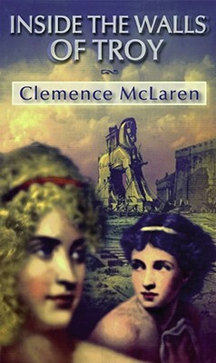 Inside the Walls of Troy: A Novel of the Women Who Lived the Trojan War by Clemence McLaren