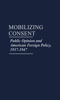 Mobilizing Consent: Public Opinion and American Foreign Policy, 1937-1947 by Michael Leigh